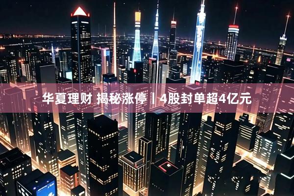 华夏理财 揭秘涨停丨4股封单超4亿元