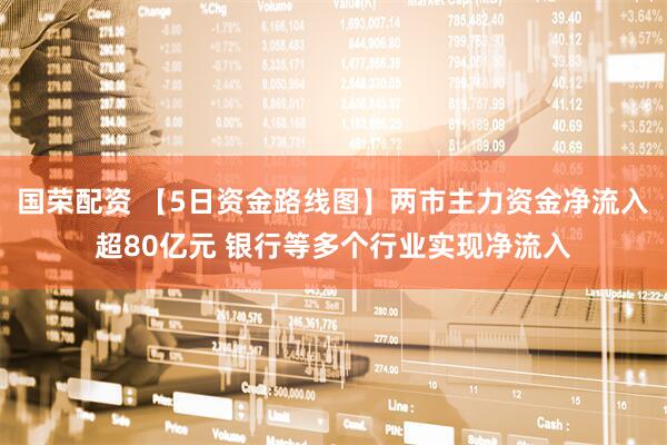 国荣配资 【5日资金路线图】两市主力资金净流入超80亿元 银行等多个行业实现净流入