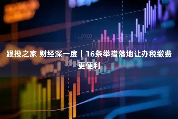 跟投之家 财经深一度丨16条举措落地让办税缴费更便利